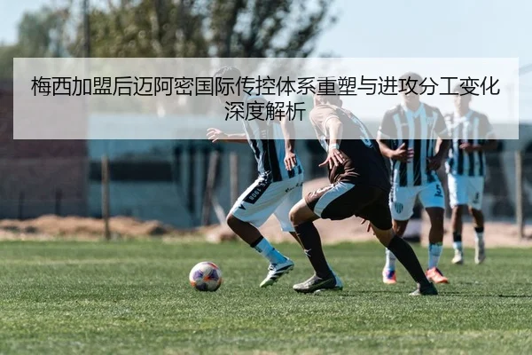 梅西加盟后迈阿密国际传控体系重塑与进攻分工变化深度解析