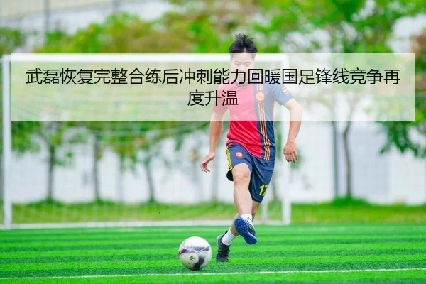 武磊恢复完整合练后冲刺能力回暖国足锋线竞争再度升温