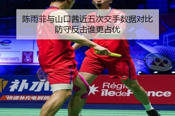 陈雨菲与山口茜近五次交手数据对比 防守反击谁更占优