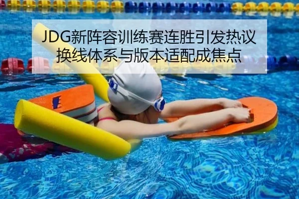 JDG新阵容训练赛连胜引发热议 换线体系与版本适配成焦点