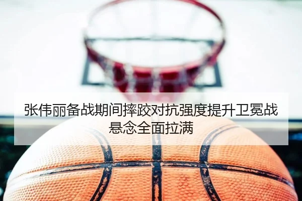 张伟丽备战期间摔跤对抗强度提升卫冕战悬念全面拉满