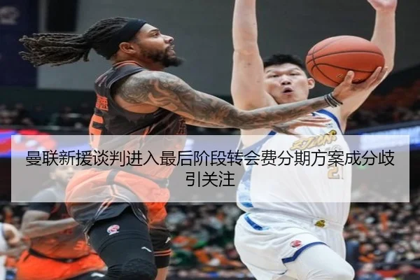 曼联新援谈判进入最后阶段转会费分期方案成分歧引关注