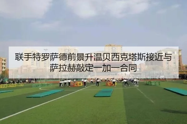 联手特罗萨德前景升温贝西克塔斯接近与萨拉赫敲定一加一合同