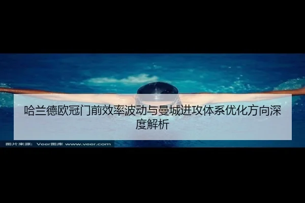 哈兰德欧冠门前效率波动与曼城进攻体系优化方向深度解析