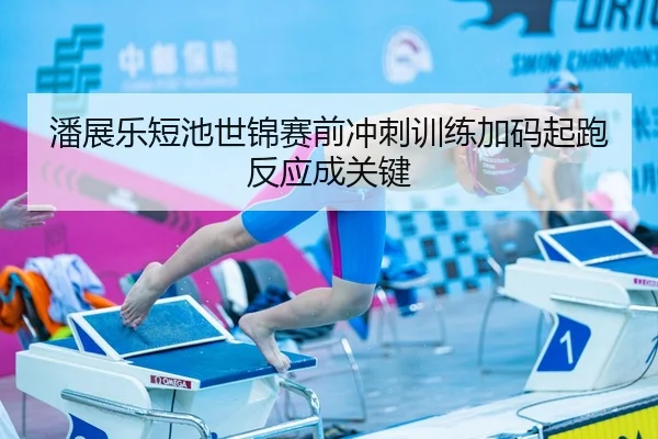 潘展乐短池世锦赛前冲刺训练加码起跑反应成关键