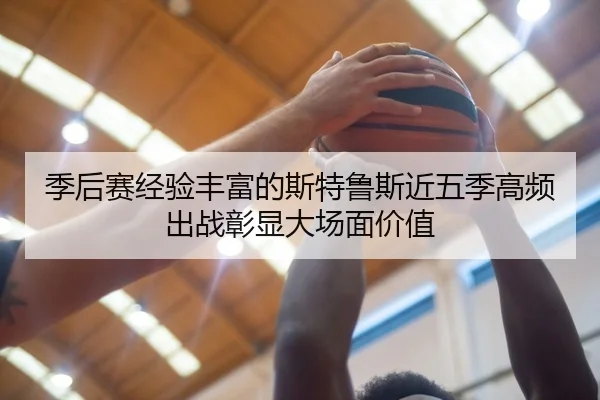 季后赛经验丰富的斯特鲁斯近五季高频出战彰显大场面价值
